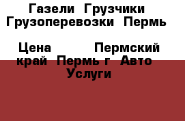 Газели, Грузчики, Грузоперевозки, Пермь › Цена ­ 250 - Пермский край, Пермь г. Авто » Услуги   . Пермский край,Пермь г.